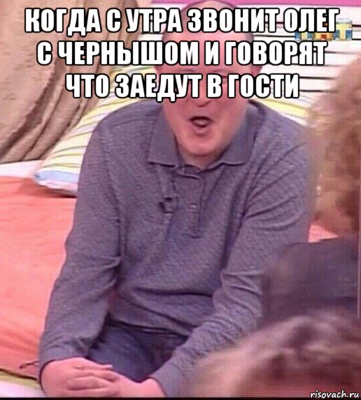 когда с утра звонит олег с чернышом и говорят что заедут в гости , Мем  Должанский