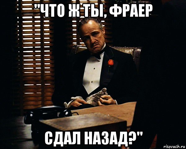 "что ж ты, фраер сдал назад?"