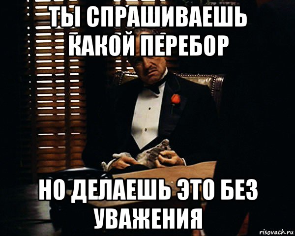 ты спрашиваешь какой перебор но делаешь это без уважения, Мем Дон Вито Корлеоне