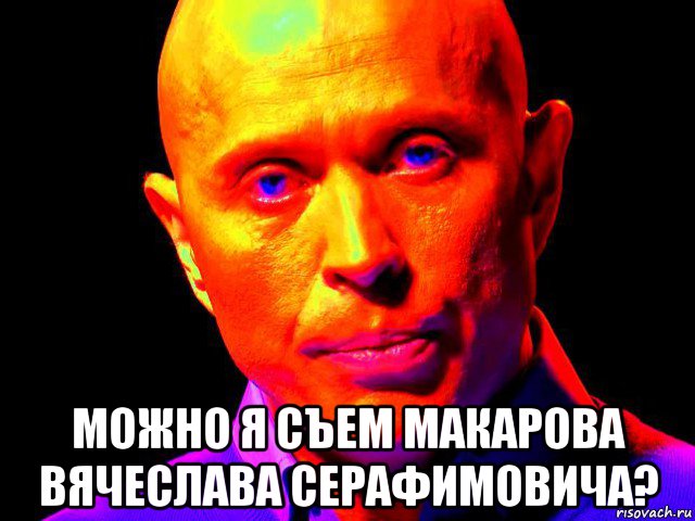  можно я съем макарова вячеслава серафимовича?