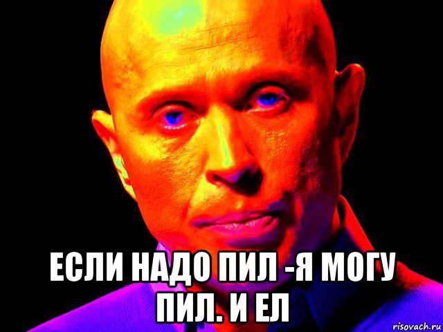  если надо пил -я могу пил. и ел