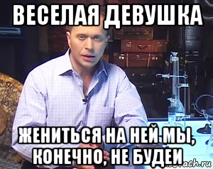 веселая девушка жениться на ней мы, конечно, не будеи