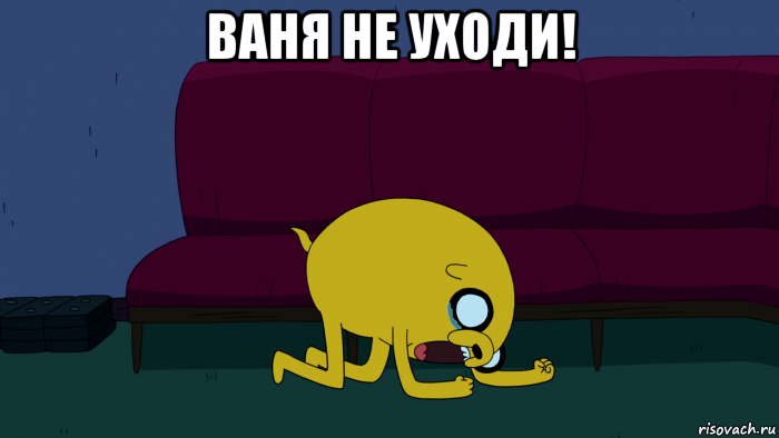 ваня не уходи! 