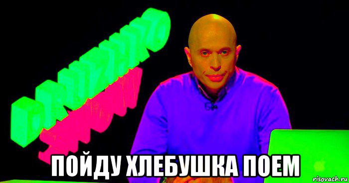  пойду хлебушка поем