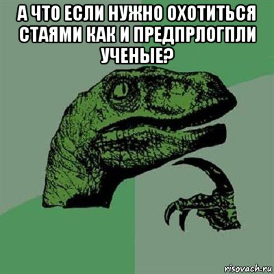 а что если нужно охотиться стаями как и предпрлогпли ученые? , Мем Филосораптор