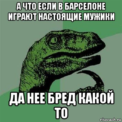 а что если в барселоне играют настоящие мужики да нее бред какой то, Мем Филосораптор