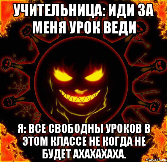 учительница: иди за меня урок веди я: все свободны уроков в этом классе не когда не будет ахахахаха.