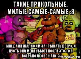 такие прикольные, милые самые-самые :з мне даже жалко им закрывать двери, и пусть они меня убьют после это-го я всерано их обожаю :з, Мем Five Nights At Freddys 12