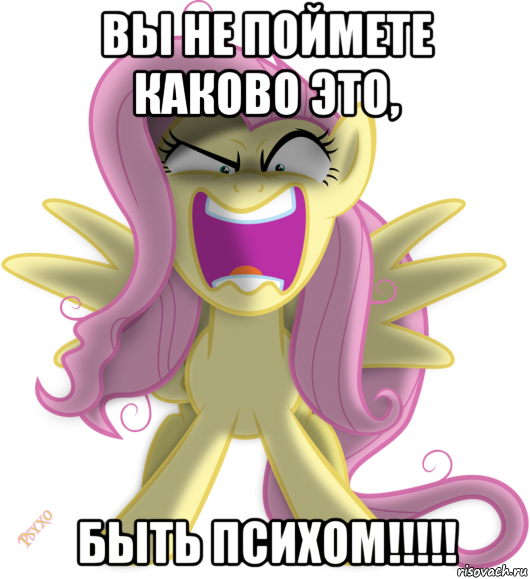 вы не поймете каково это, быть психом!!!!!