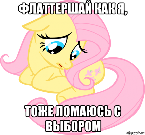 флаттершай как я, тоже ломаюсь с выбором