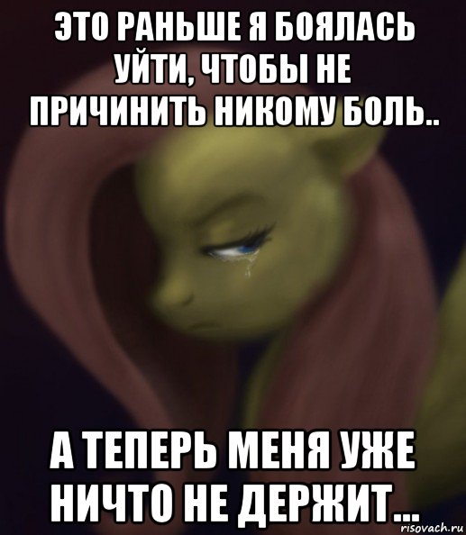 это раньше я боялась уйти, чтобы не причинить никому боль.. а теперь меня уже ничто не держит...