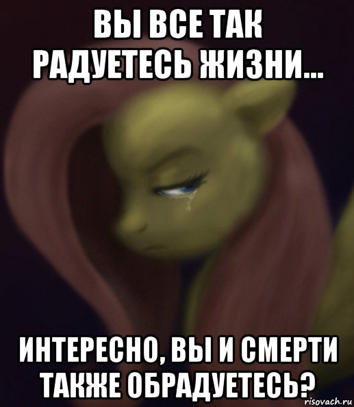вы все так радуетесь жизни... интересно, вы и смерти также обрадуетесь?