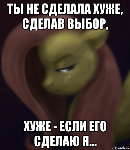 ты не сделала хуже, сделав выбор, хуже - если его сделаю я...
