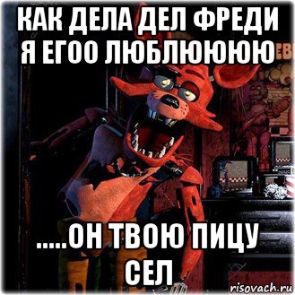 как дела дел фреди я егоо люблюююю .....он твою пицу сел
