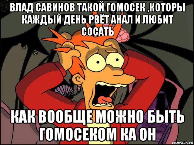 влад савинов такой гомосек ,которы каждый день рвёт анал и любит сосать как вообще можно быть гомосеком ка он, Мем Фрай в панике