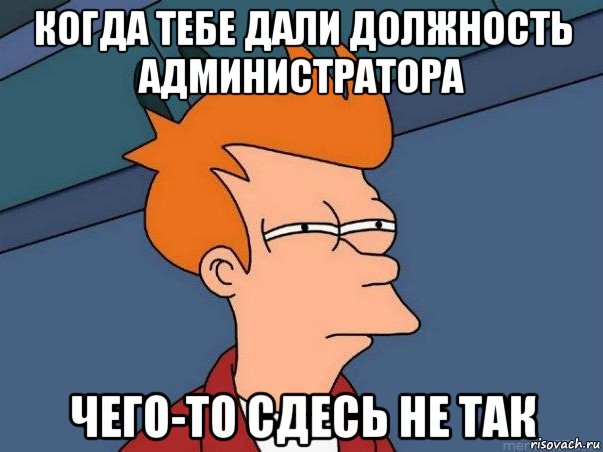 когда тебе дали должность администратора чего-то сдесь не так, Мем  Фрай (мне кажется или)