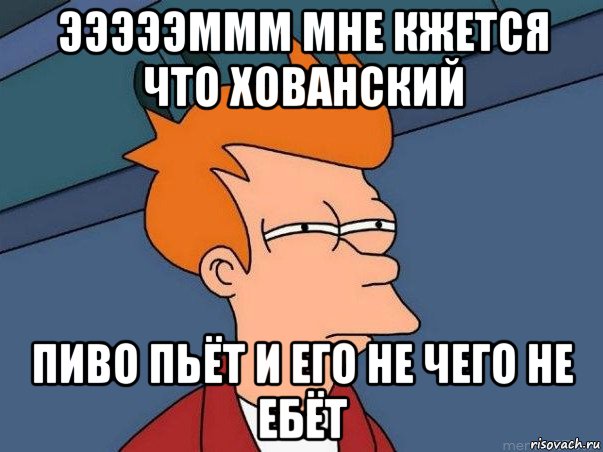 эээээммм мне кжется что хованский пиво пьёт и его не чего не ебёт, Мем  Фрай (мне кажется или)