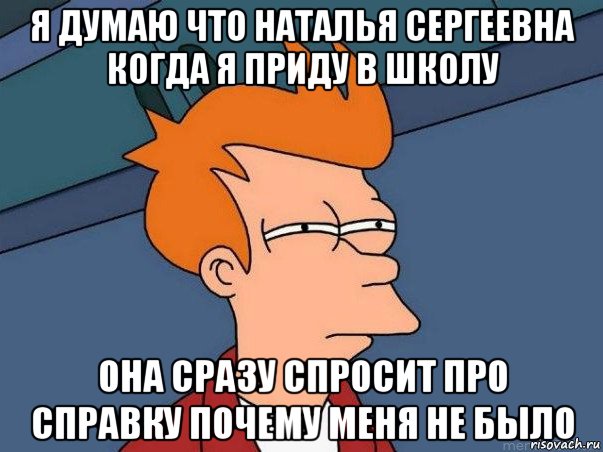 я думаю что наталья сергеевна когда я приду в школу она сразу спросит про справку почему меня не было, Мем  Фрай (мне кажется или)