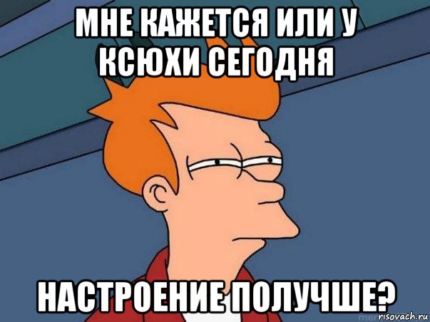 мне кажется или у ксюхи сегодня настроение получше?, Мем  Фрай (мне кажется или)