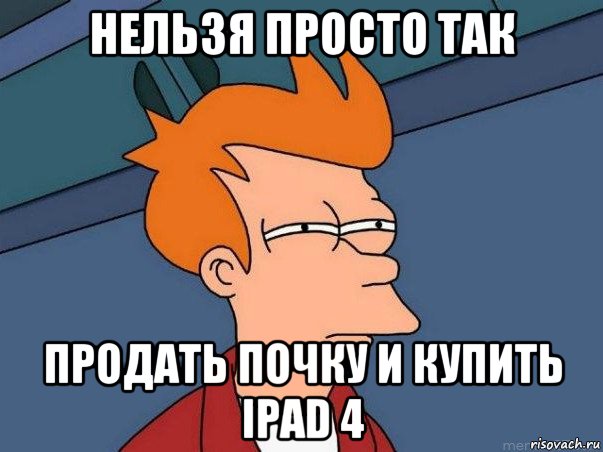 нельзя просто так продать почку и купить ipad 4, Мем  Фрай (мне кажется или)