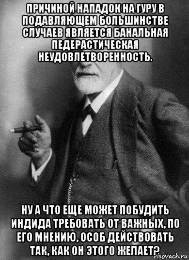 причиной нападок на гуру в подавляющем большинстве случаев является банальная педерастическая неудовлетворенность. ну а что еще может побудить индида требовать от важных, по его мнению, особ действовать так, как он этого желает?, Мем    Фрейд