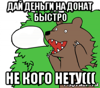 дай деньги на донат быстро не кого нету(((