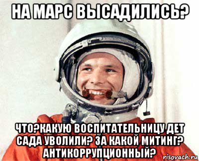 на марс высадились? что?какую воспитательницу дет сада уволили? за какой митинг? антикоррупционный?, Мем гагарин