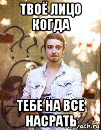 твоё лицо когда тебе на все насрать