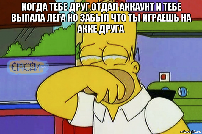 когда тебе друг отдал аккаунт и тебе выпала лега но забыл что ты играешь на акке друга , Мем Гомер Плаче СІМПСОНИ UA