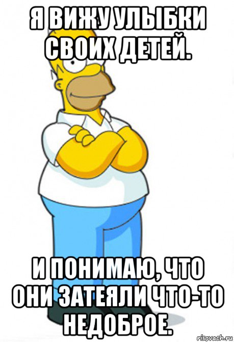 я вижу улыбки своих детей. и понимаю, что они затеяли что-то недоброе.