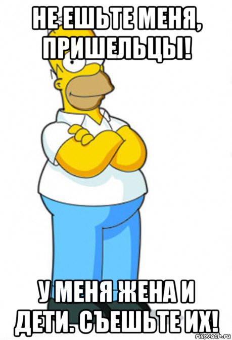 не ешьте меня, пришельцы! у меня жена и дети. съешьте их!