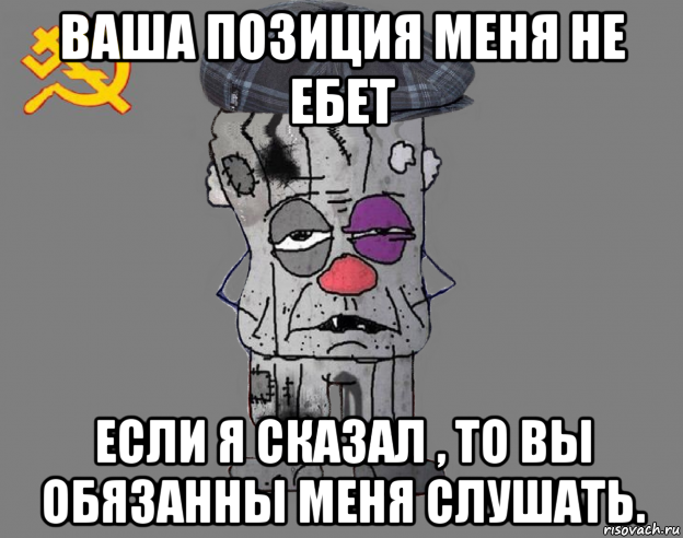 ваша позиция меня не ебет если я сказал , то вы обязанны меня слушать.