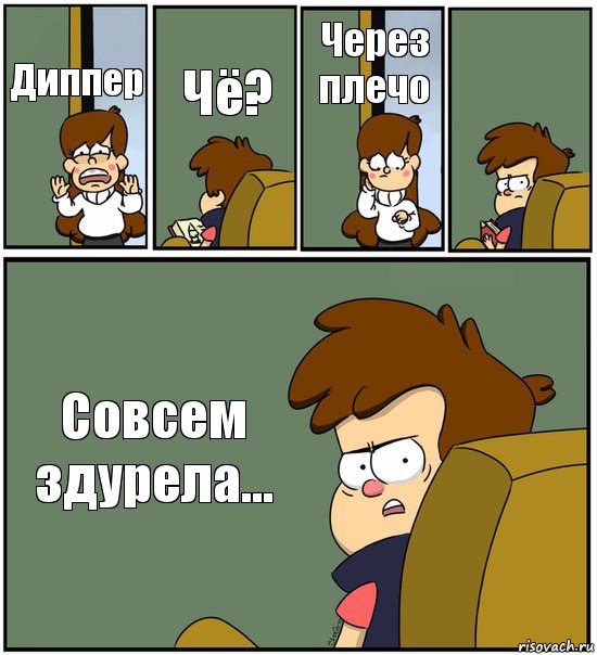 Диппер Чё? Через плечо  Совсем здурела...