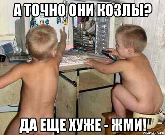 а точно они козлы? да еще хуже - жми!
