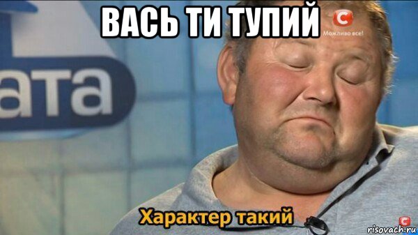 вась ти тупий , Мем  Характер такий