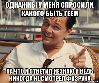 однажны у меня спросили, какого быть геем на что я ответил,незнаю я ведь никогда не смотрел физрука, Мем Хитрый Гэтсби