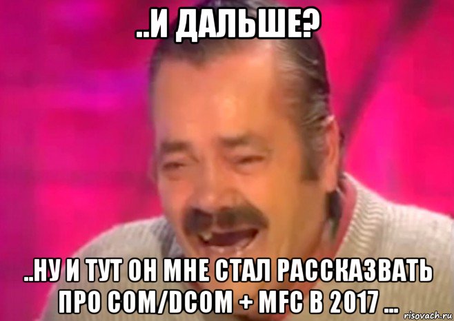 ..и дальше? ..ну и тут он мне стал рассказвать про com/dcom + mfc в 2017 ..., Мем  Испанец