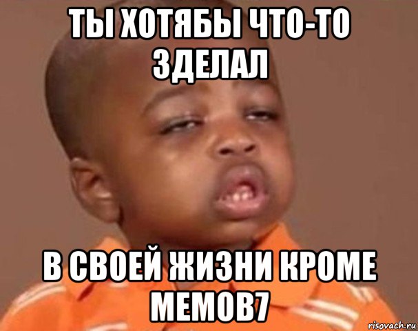 ты хотябы что-то зделал в своей жизни кроме мемов7, Мем  Какой пацан (негритенок)