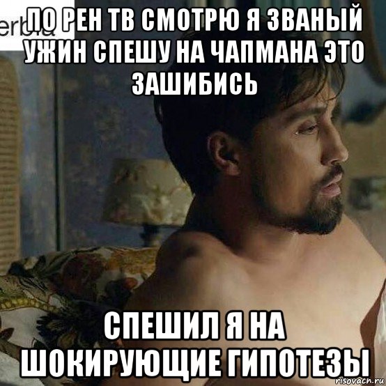 по рен тв смотрю я званый ужин спешу на чапмана это зашибись спешил я на шокирующие гипотезы