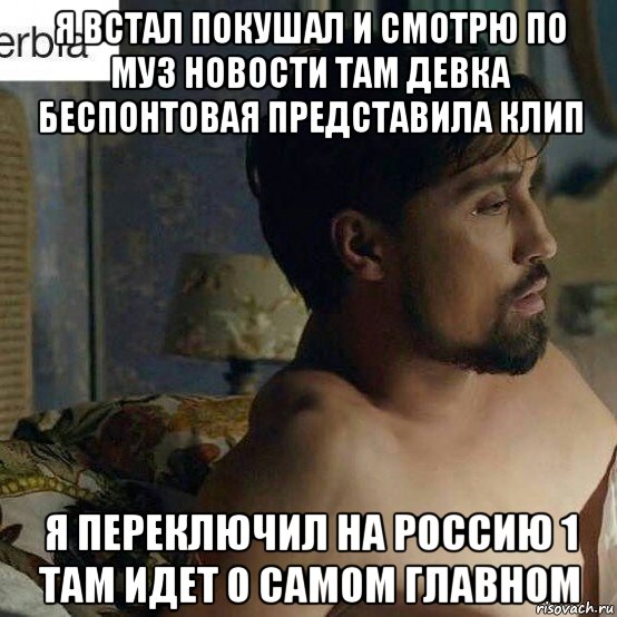 я встал покушал и смотрю по муз новости там девка беспонтовая представила клип я переключил на россию 1 там идет о самом главном