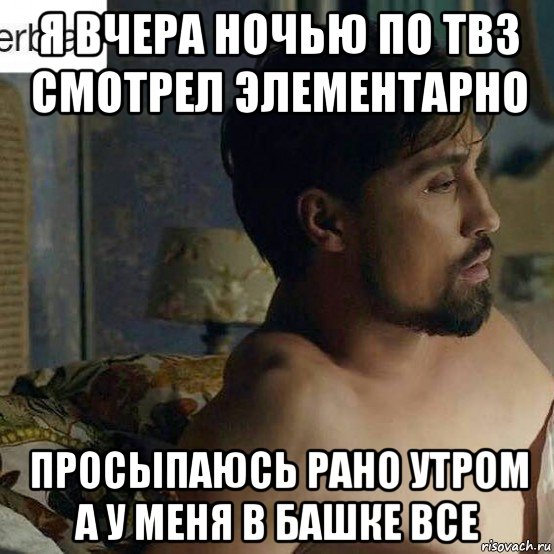я вчера ночью по тв3 смотрел элементарно просыпаюсь рано утром а у меня в башке все