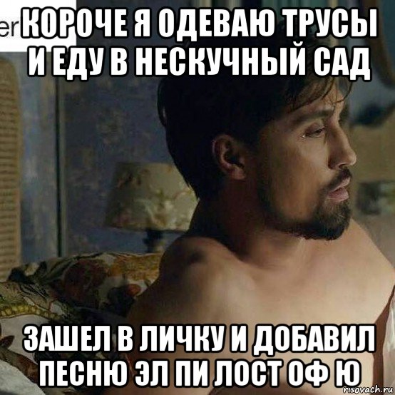 короче я одеваю трусы и еду в нескучный сад зашел в личку и добавил песню эл пи лост оф ю