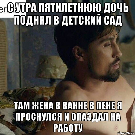 с утра пятилетнюю дочь поднял в детский сад там жена в ванне в пене я проснулся и опаздал на работу