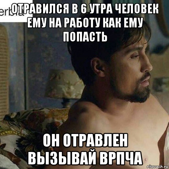 отравился в 6 утра человек ему на работу как ему попасть он отравлен вызывай врпча