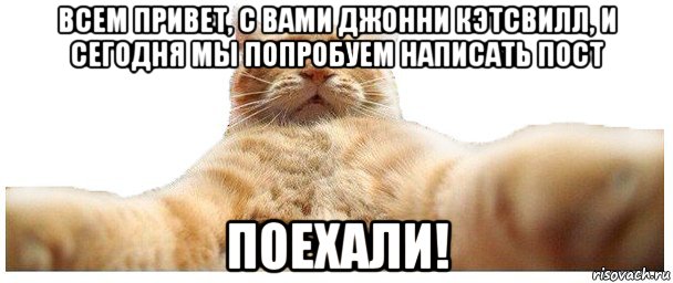 всем привет, с вами джонни кэтсвилл, и сегодня мы попробуем написать пост поехали!, Мем   Кэтсвилл