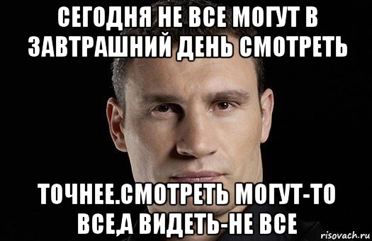 сегодня не все могут в завтрашний день смотреть точнее.смотреть могут-то все,а видеть-не все, Мем Кличко