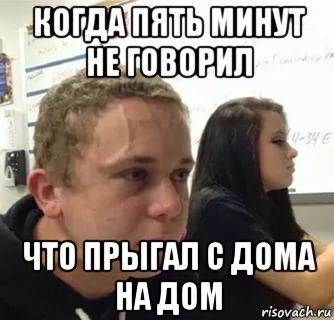 когда пять минут не говорил что прыгал с дома на дом