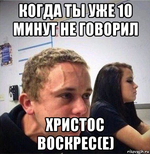 когда ты уже 10 минут не говорил христос воскрес(е)