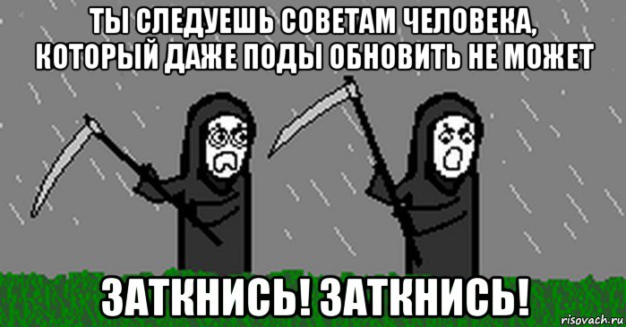 ты следуешь советам человека, который даже поды обновить не может заткнись! заткнись!