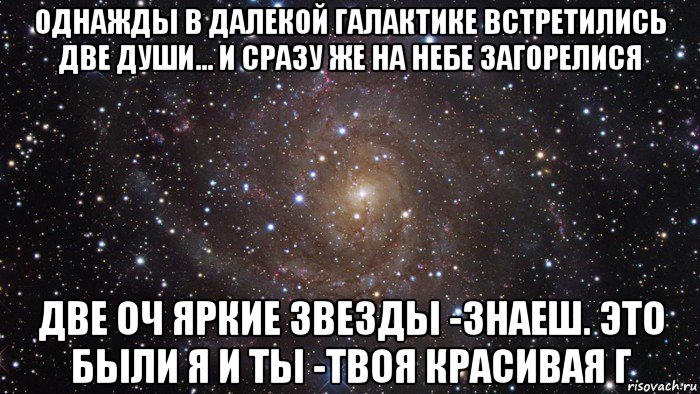 однажды в далекой галактике встретились две души... и сразу же на небе загорелися две оч яркие звезды -знаеш. это были я и ты -твоя красивая г, Мем  Космос (офигенно)